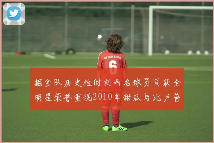 掘金队历史性时刻两名球员同获全明星荣誉重现2010年甜瓜与比卢普斯辉煌