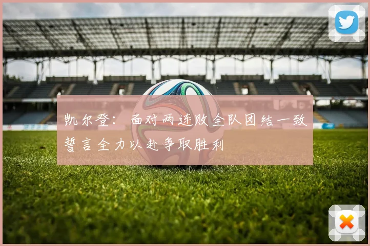 凯尔登：面对两连败全队团结一致誓言全力以赴争取胜利