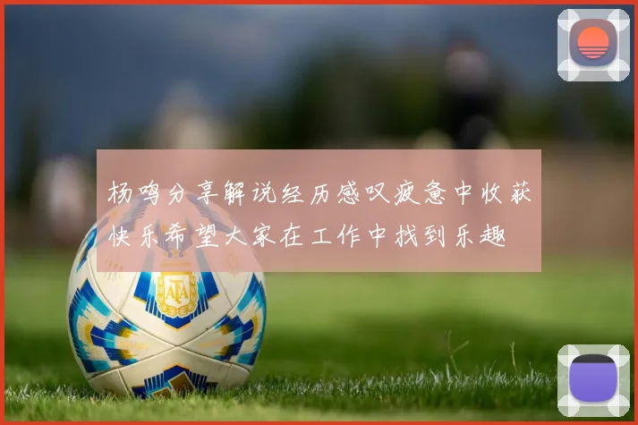 杨鸣分享解说经历感叹疲惫中收获快乐希望大家在工作中找到乐趣