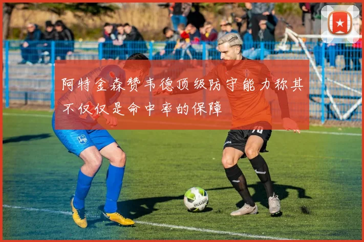 阿特金森赞韦德顶级防守能力称其不仅仅是命中率的保障