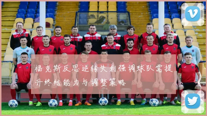 福克斯反思逆转失利强调球队需提升终结能力与调整策略