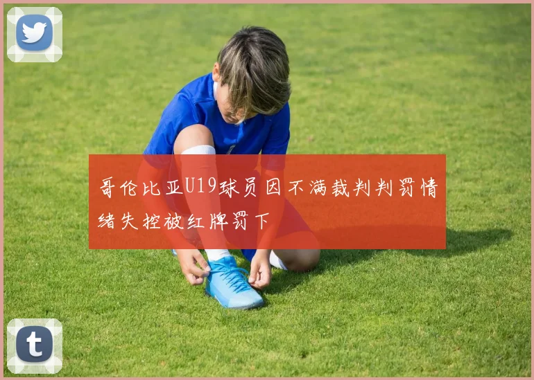 哥伦比亚U19球员因不满裁判判罚情绪失控被红牌罚下