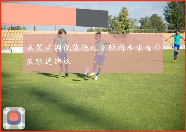 东契奇调侃范德比尔特新车求借引发球迷热议