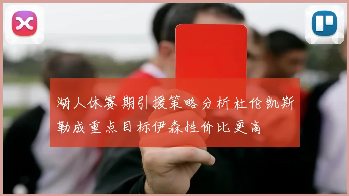 湖人休赛期引援策略分析杜伦凯斯勒成重点目标伊森性价比更高