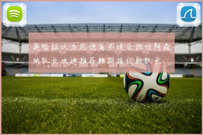奥哈拉认为厄德高不适合担任阿森纳队长坎迪推荐赖斯接任新队长