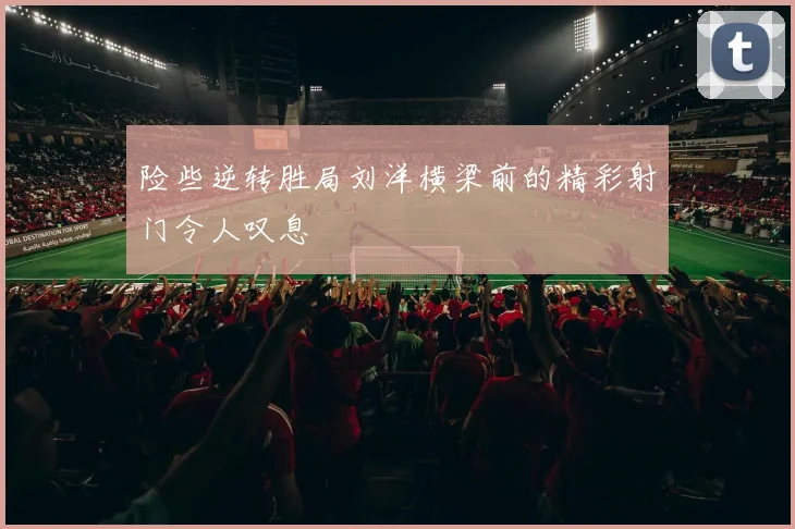 险些逆转胜局刘洋横梁前的精彩射门令人叹息
