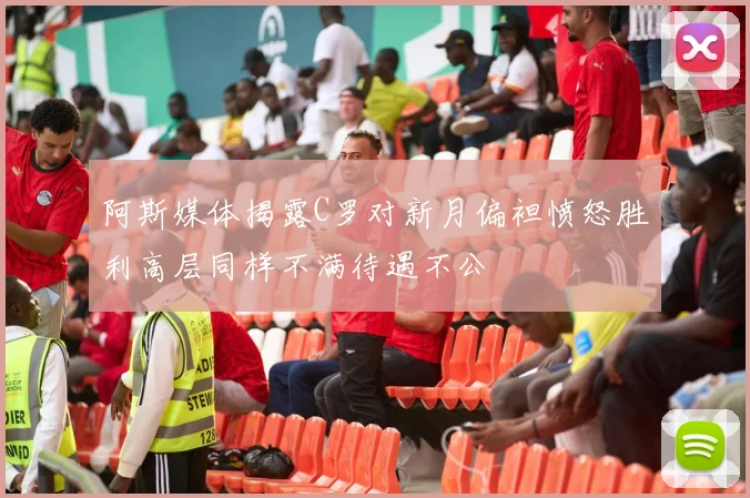 阿斯媒体揭露C罗对新月偏袒愤怒胜利高层同样不满待遇不公