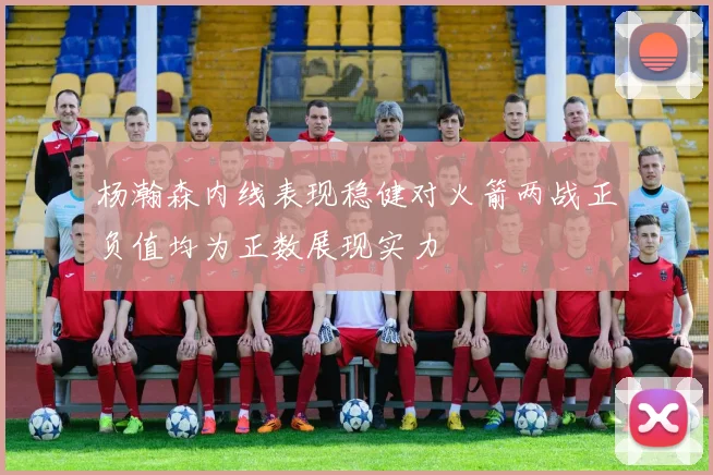 杨瀚森内线表现稳健对火箭两战正负值均为正数展现实力
