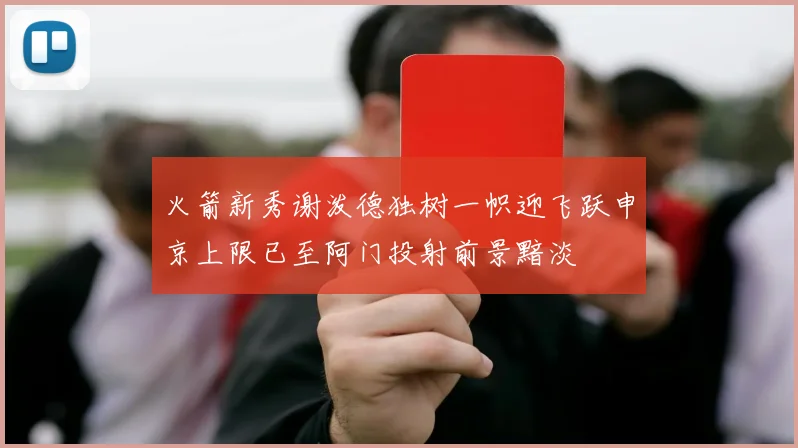 火箭新秀谢泼德独树一帜迎飞跃申京上限已至阿门投射前景黯淡