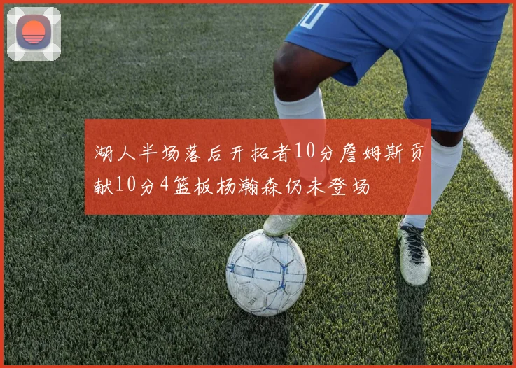 湖人半场落后开拓者10分詹姆斯贡献10分4篮板杨瀚森仍未登场