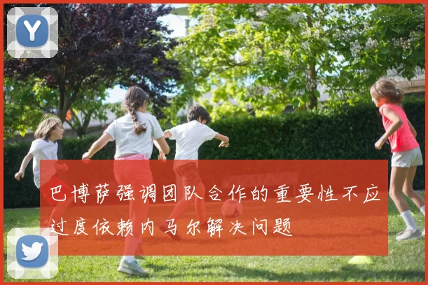 巴博萨强调团队合作的重要性不应过度依赖内马尔解决问题