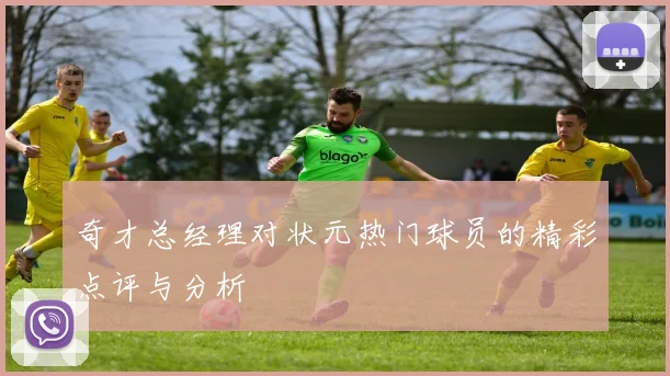 奇才总经理对状元热门球员的精彩点评与分析