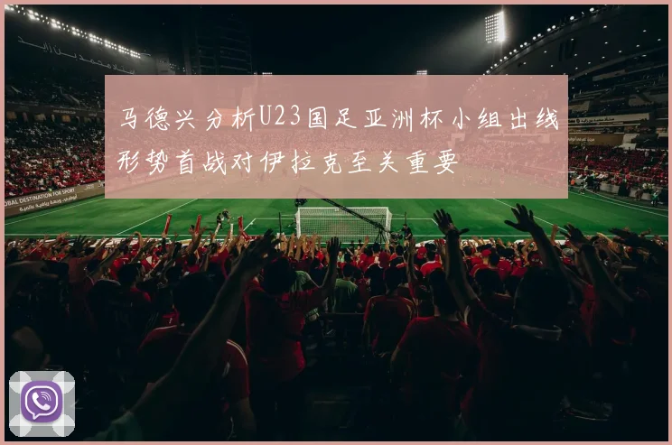 马德兴分析U23国足亚洲杯小组出线形势首战对伊拉克至关重要